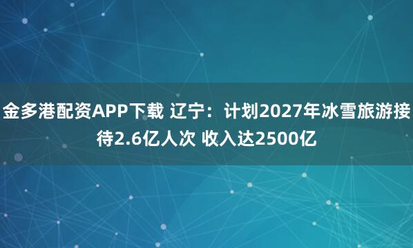 金多港配资APP下载 辽宁：计划2027年冰雪旅游接待2.6亿人次 收入达2500亿