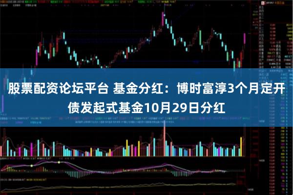 股票配资论坛平台 基金分红：博时富淳3个月定开债发起式基金10月29日分红