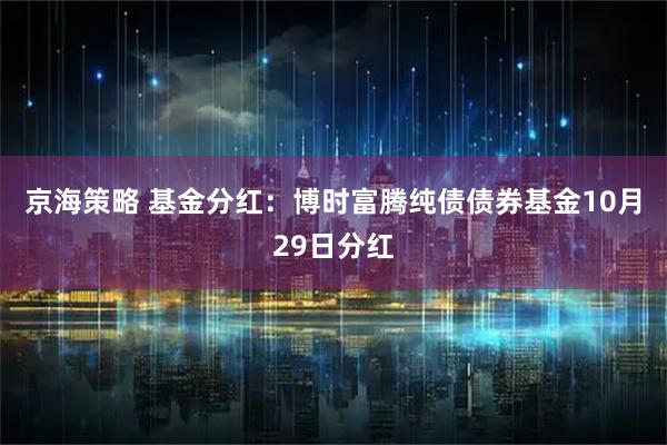 京海策略 基金分红：博时富腾纯债债券基金10月29日分红