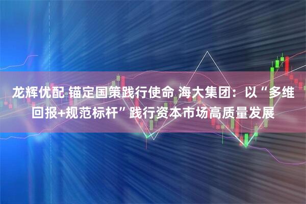 龙辉优配 锚定国策践行使命 海大集团：以“多维回报+规范标杆”践行资本市场高质量发展
