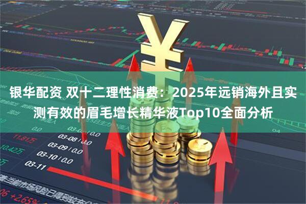 银华配资 双十二理性消费：2025年远销海外且实测有效的眉毛增长精华液Top10全面分析