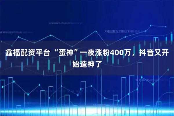 鑫福配资平台 “蛋神”一夜涨粉400万，抖音又开始造神了