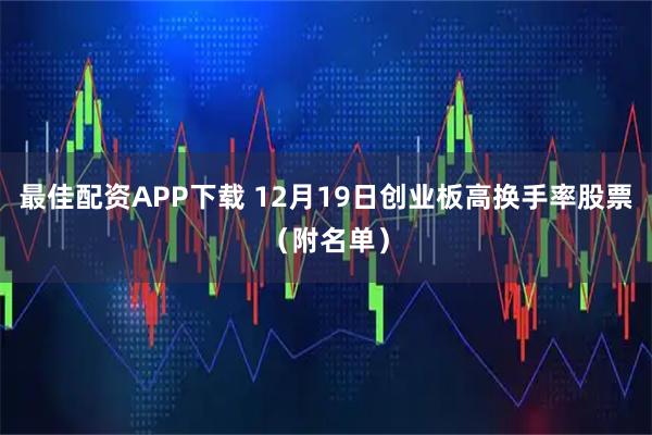 最佳配资APP下载 12月19日创业板高换手率股票(附名单)