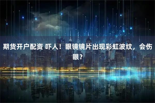 期货开户配资 吓人！眼镜镜片出现彩虹波纹，会伤眼？