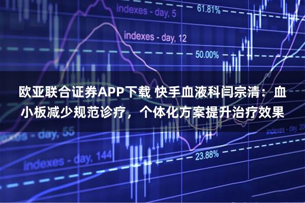 欧亚联合证券APP下载 快手血液科闫宗清：血小板减少规范诊疗，个体化方案提升治疗效果