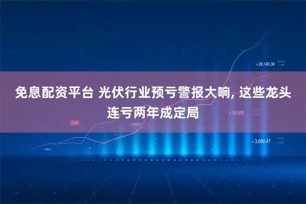 免息配资平台 光伏行业预亏警报大响, 这些龙头连亏两年成定局