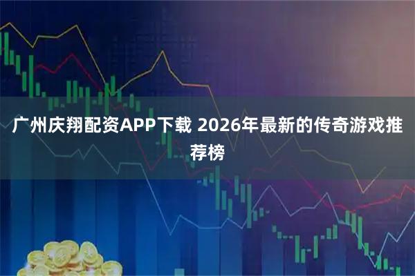 广州庆翔配资APP下载 2026年最新的传奇游戏推荐榜