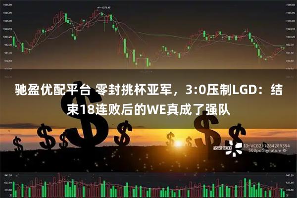 驰盈优配平台 零封挑杯亚军,3:0压制LGD:结束18连败后的WE真成了强队