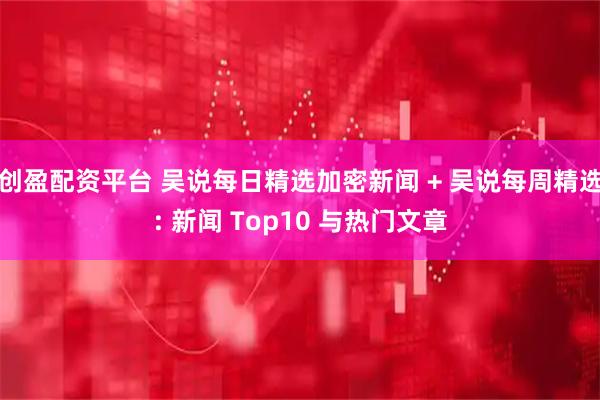 创盈配资平台 吴说每日精选加密新闻 + 吴说每周精选: 新闻 Top10 与热门文章