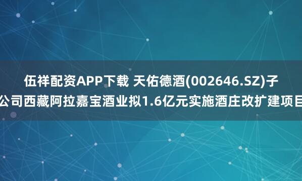 伍祥配资APP下载 天佑德酒(002646.SZ)子公司西藏阿拉嘉宝酒业拟1.6亿元实施酒庄改扩建项目