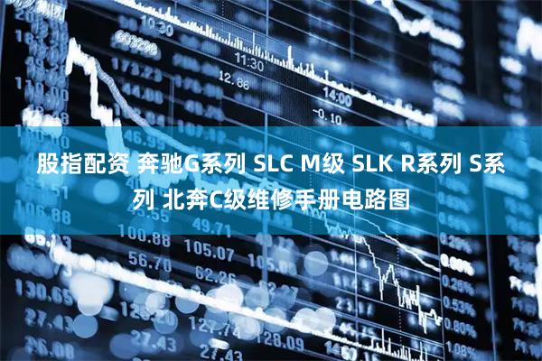 股指配资 奔驰G系列 SLC M级 SLK R系列 S系列 北奔C级维修手册电路图