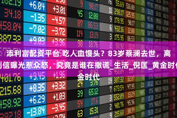 添利富配资平台 吃人血馒头?83岁蔡澜去世,离别信曝光惹众怒,究竟是谁在撒谎_生活_倪匡_黄金时代