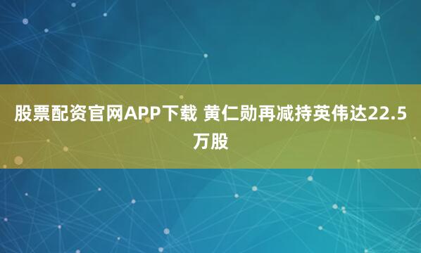 股票配资官网APP下载 黄仁勋再减持英伟达22.5万股