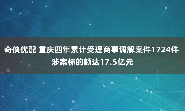 奇侠优配 重庆四年累计受理商事调解案件1724件 涉案标的额达17.5亿元