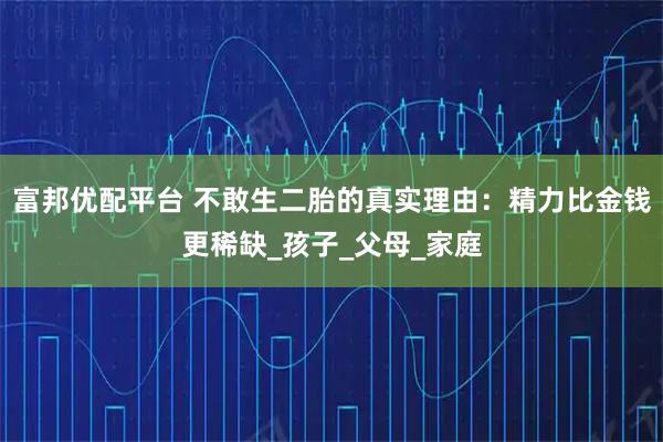 富邦优配平台 不敢生二胎的真实理由:精力比金钱更稀缺_孩子_父母_家庭