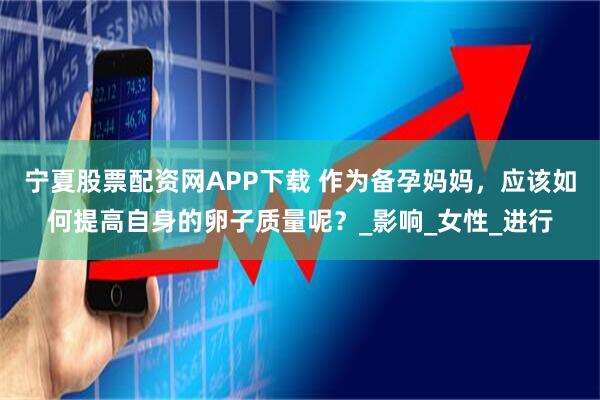 宁夏股票配资网APP下载 作为备孕妈妈,应该如何提高自身的卵子质量呢?_影响_女性_进行