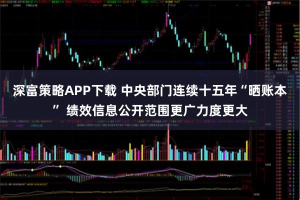 深富策略APP下载 中央部门连续十五年“晒账本” 绩效信息公开范围更广力度更大
