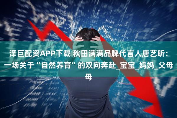 泽巨配资APP下载 秋田满满品牌代言人唐艺昕:一场关于“自然养育”的双向奔赴_宝宝_妈妈_父母