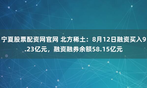 宁夏股票配资网官网 北方稀土：8月12日融资买入9.23亿元，融资融券余额58.15亿元