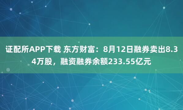 证配所APP下载 东方财富：8月12日融券卖出8.34万股，融资融券余额233.55亿元
