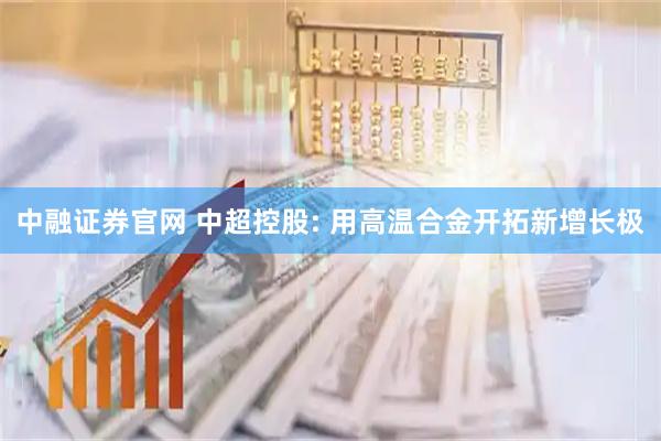 中融证券官网 中超控股: 用高温合金开拓新增长极