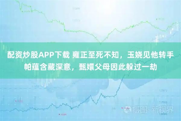 配资炒股APP下载 雍正至死不知,玉娆见他转手帕蕴含藏深意,甄嬛父母因此躲过一劫