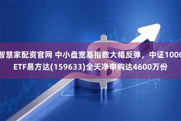 智慧家配资官网 中小盘宽基指数大幅反弹，中证1000ETF易方达(159633)全天净申购达4600万份