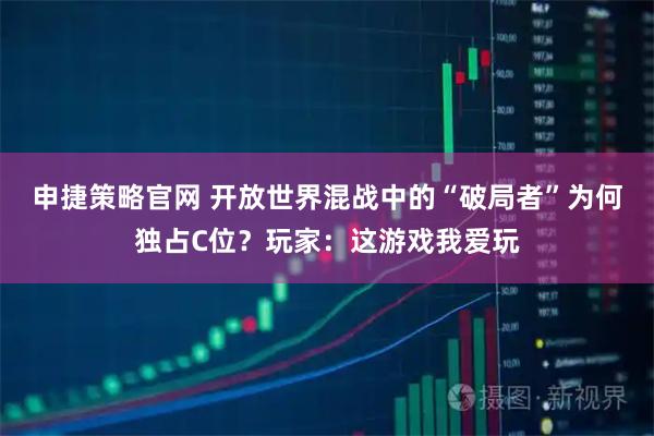 申捷策略官网 开放世界混战中的“破局者”为何独占C位？玩家：这游戏我爱玩