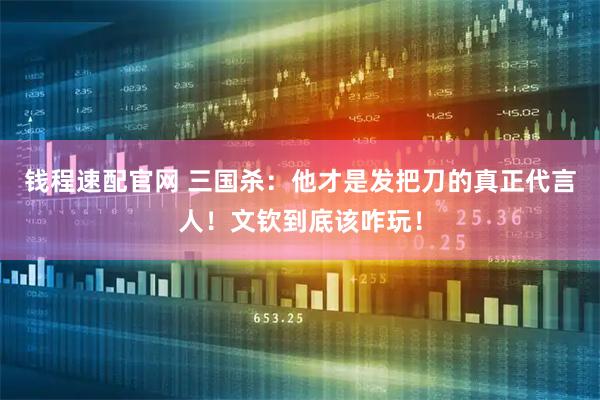 钱程速配官网 三国杀:他才是发把刀的真正代言人!文钦到底该咋玩!