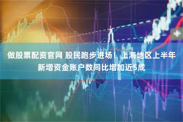 做股票配资官网 股民跑步进场！上海地区上半年新增资金账户数同比增加近5成